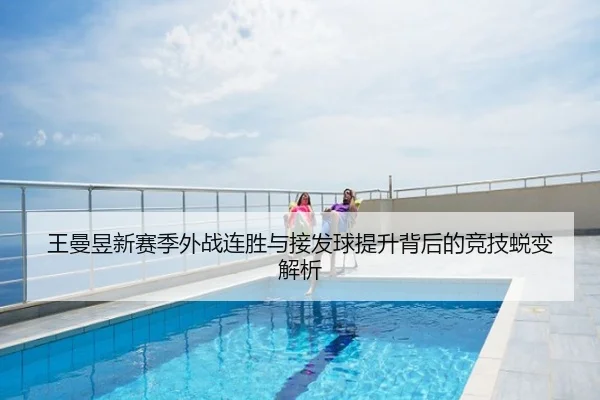 王曼昱新赛季外战连胜与接发球提升背后的竞技蜕变解析