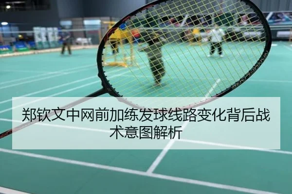 郑钦文中网前加练发球线路变化背后战术意图解析